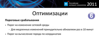 Оптимизации
Пороговые  срабатывания
• Порог  на  изменение  сетевой  среды
   -­‐ Для  медленных  изменений  принудительно  обновляем  раз  в  10  минут
• Порог  на  вычисление  города  по  координатам
 