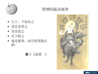 管理的最高境界 大上，下知有之 其次亲誉之 其次畏之 其下侮之 成功遂事，而百姓谓我自然。 老子《道德经》 