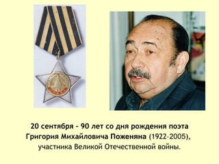20 сентября – 90 лет со дня рождения поэта
Григория Михайловича Поженяна (1922–2005),
   участника Великой Отечественной войны.
 