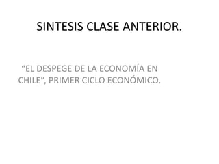 SINTESIS CLASE ANTERIOR.


 “EL DESPEGE DE LA ECONOMÍA EN
CHILE”, PRIMER CICLO ECONÓMICO.
 