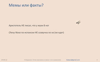 Мемы или факты?
24.04.12 2И.Баранов. Успех магазина в связи с его названием iliabara@gmail.com
Аристотель НЕ писал, что у мухи 8 ног
Chevy Nova по-испански НЕ созвучна no va (не едет)
 