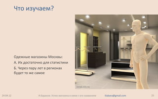 Что изучаем?
Одежные магазины Москвы:
А. Их достаточно для статистики
Б. Через пару лет в регионах
будет то же самое
24.04.12 25И.Баранов. Успех магазина в связи с его названием iliabara@gmail.com
innet.nm.ru
 