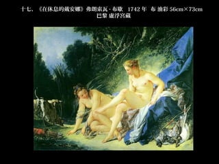 十七、《在休息的戴安娜》弗朗索瓦 · 布歇  1742 年  布 油彩 56cm×73cm  
              巴黎 盧浮宮藏
 