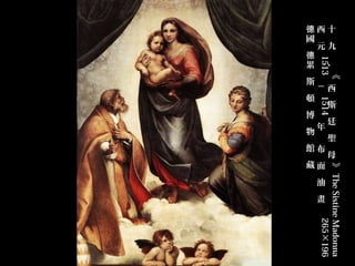 《                            》 The Sistine Madonna  
德西十
  元九

累 、

         －西

              斯
                     廷
                         聖
                              母




  1513        1514                              265×196   
                     年

                             館布
                                  藏面
                                       油
                                           畫
國
德

       斯
           頓
                博
                     物
 
