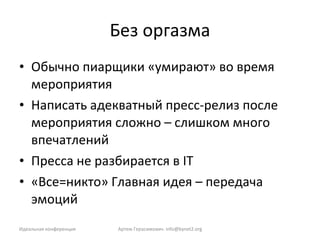 Без оргазма Обычно пиарщики «умирают» во время мероприятия Написать адекватный пресс-релиз после мероприятия сложно – слишком много впечатлений Пресса не разбирается в  IT «Все=никто» Главная идея – передача эмоций Идеальная конференция Артем Герасимович.  [email_address] 
