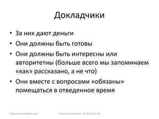 Докладчики За них дают деньги Они должны быть готовы Они должны быть интересны или авторитетны (больше всего мы запоминаем «как» рассказано, а не что) Они вместе с вопросами «обязаны» помещаться в отведенное время Идеальная конференция Артем Герасимович.  [email_address] 