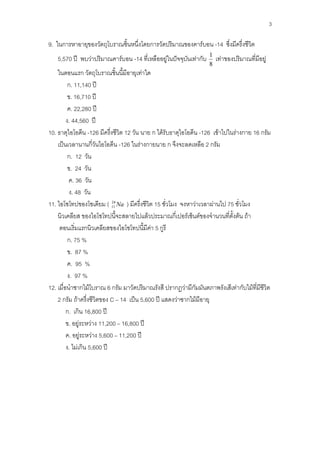 3

9.    ก                                    ก                                     F           -14
                                                                                     1
     5,570 ʾ   F          F      -14                F           ˆ           Fก                 F                     F
                                                                                     8
             ก                     F
      ก. 11,140 ʾ
       . 16,710 ʾ
        . 22,280 ʾ
      . 44,560 ʾ
10.            -126         12             ก F                              -126 F                      F ก 16 ก
    ˈ           ก         -126     F ก                  ก                      2ก
      ก. 12
       . 24
         . 36
        . 48
11.                 ( 11 Na )
                      24
                                               15                       F                F         75
                                       F                    ก       F        F                          F    F
              ก                  F 5ก
      ก. 75 %
         . 87 %
         . 95 %
        . 97 %
12.         ก F      6ก                                     ก F ก                                       Fก       F
    2ก F              C 14 ˈ 5,600 ʾ                         F ก F
      ก. ก 16,800 ʾ
       . F F 11,200 16,800 ʾ
        . F F 5,600 11,200 ʾ
       . F ก 5,600 ʾ
 