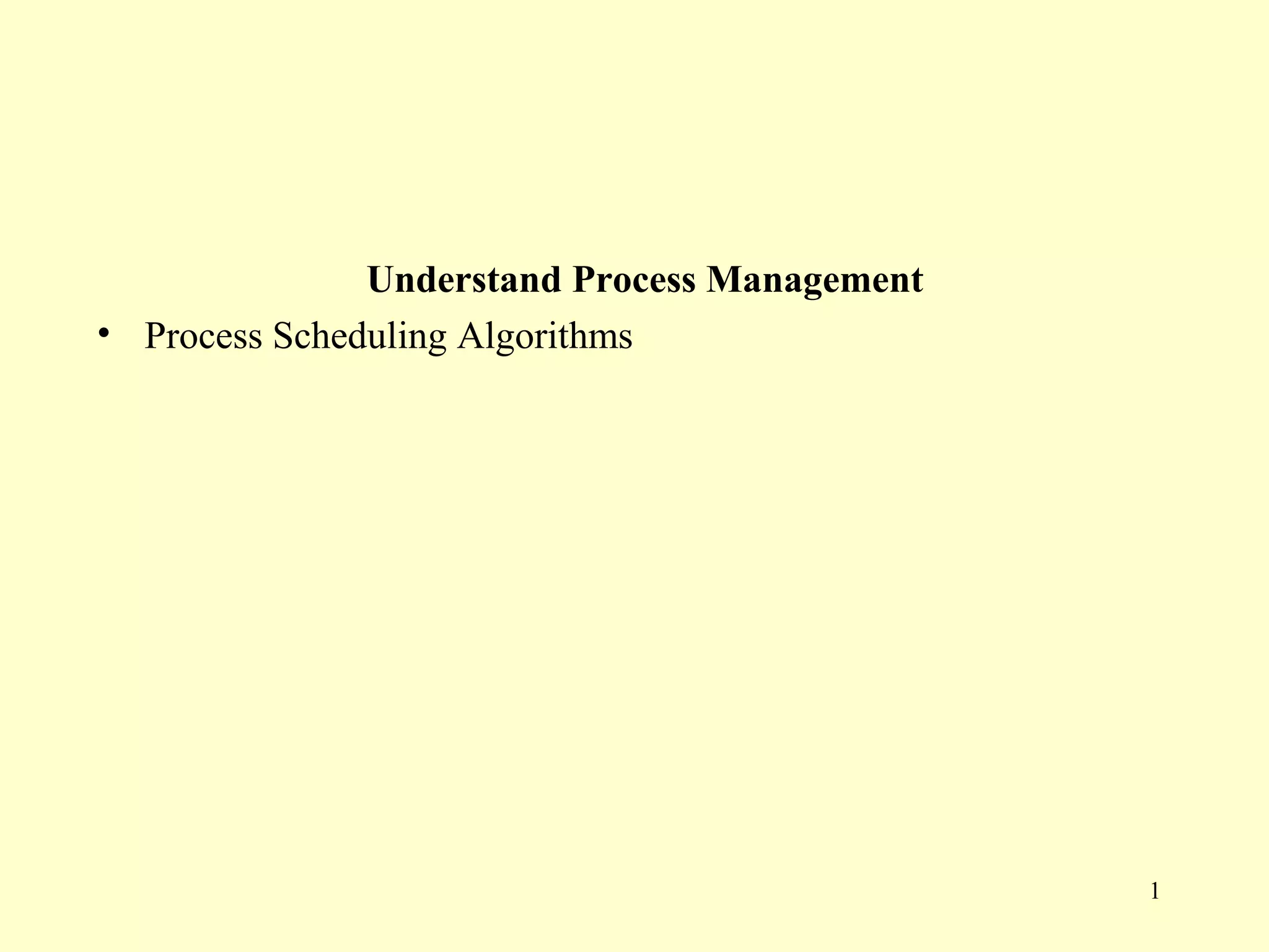 Understand Process Management
• Process Scheduling Algorithms




                                               1
 