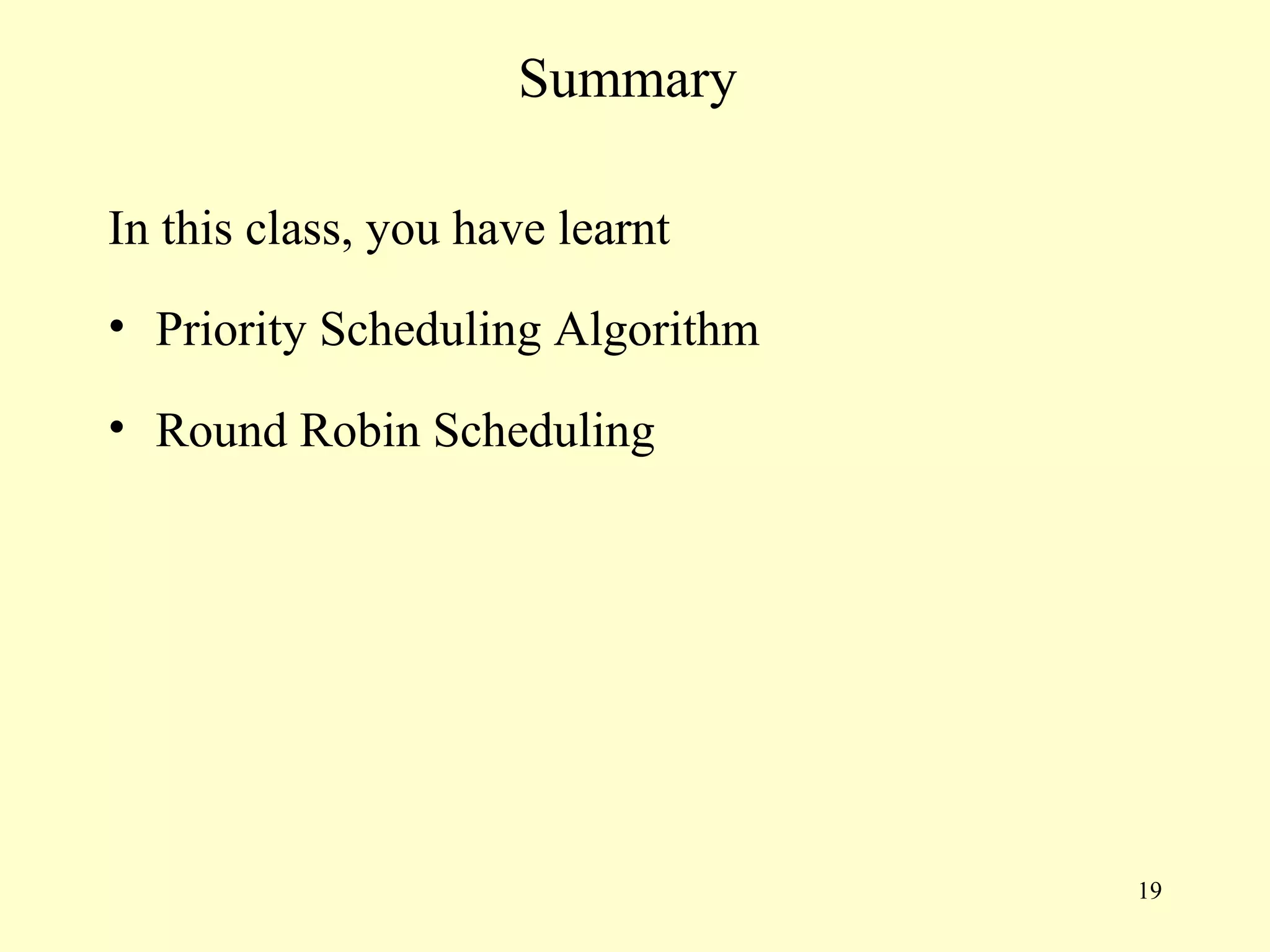 Summary

In this class, you have learnt
• Priority Scheduling Algorithm

• Round Robin Scheduling




                                  19
 
