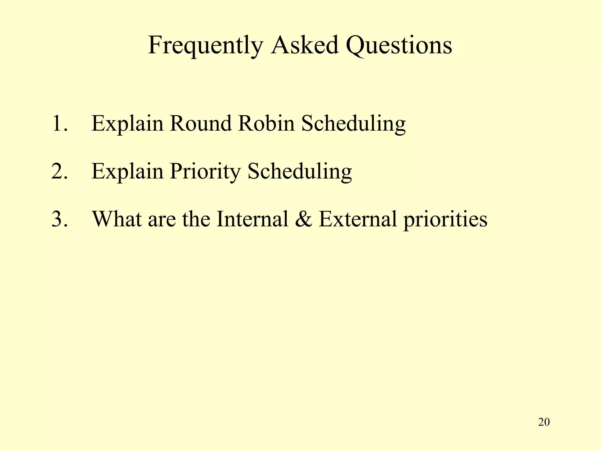 Frequently Asked Questions

1. Explain Round Robin Scheduling

2. Explain Priority Scheduling

3. What are the Internal & External priorities




                                                 20
 