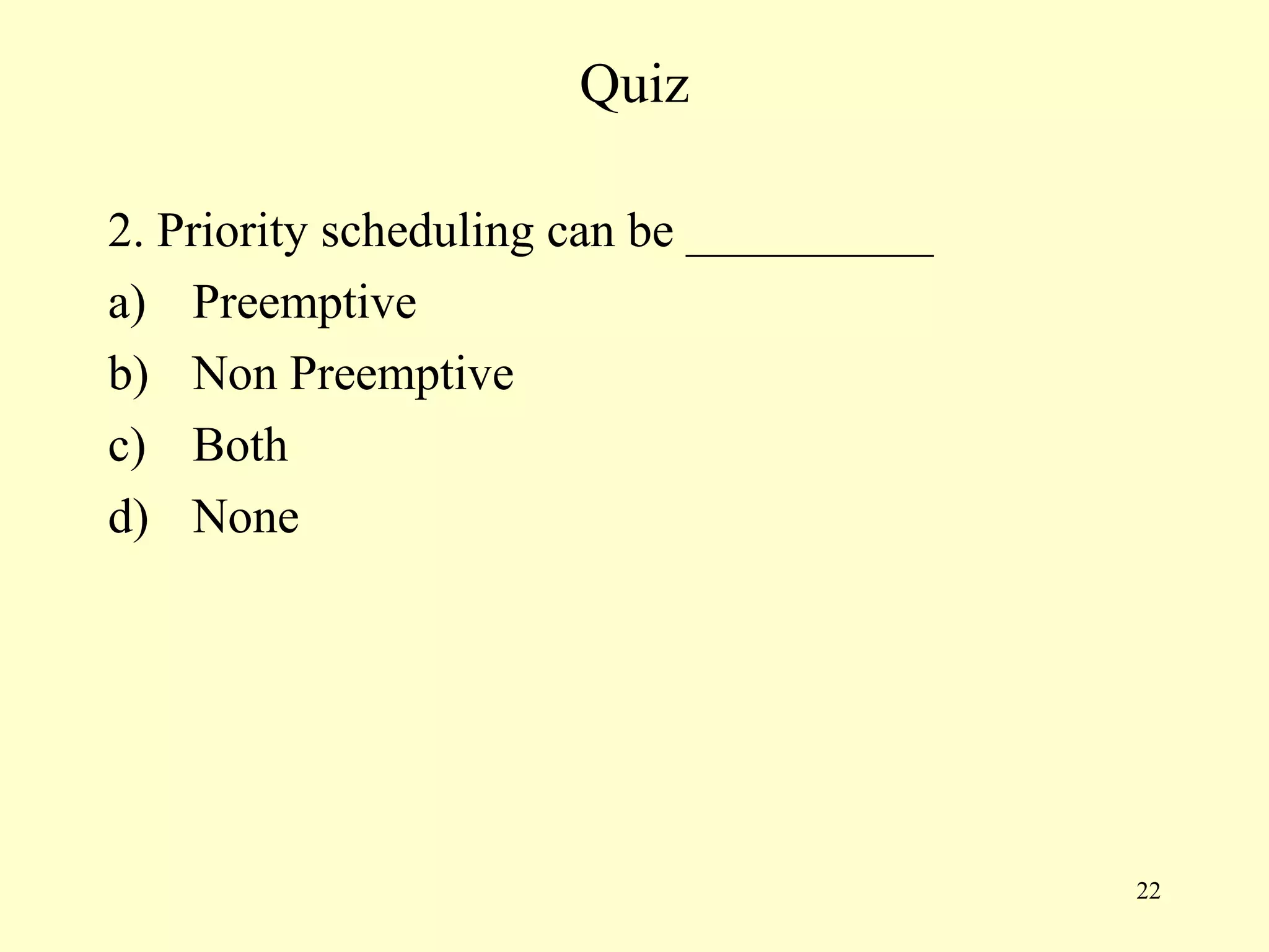 Quiz

2. Priority scheduling can be __________
a) Preemptive
b) Non Preemptive
c) Both
d) None




                                           22
 