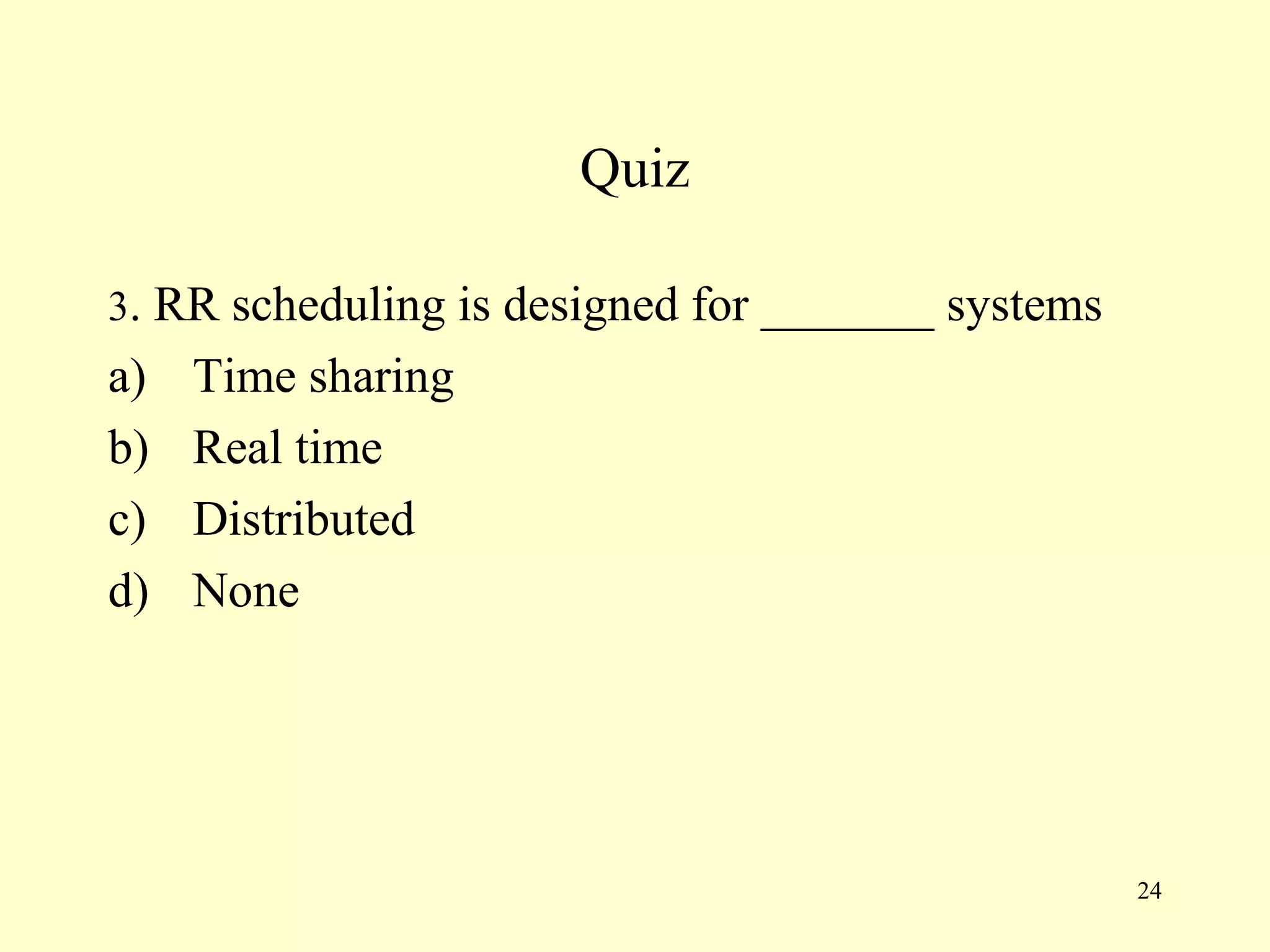 Quiz

3. RR scheduling is designed for _______ systems
a)   Time sharing
b)   Real time
c)   Distributed
d)   None




                                                   24
 