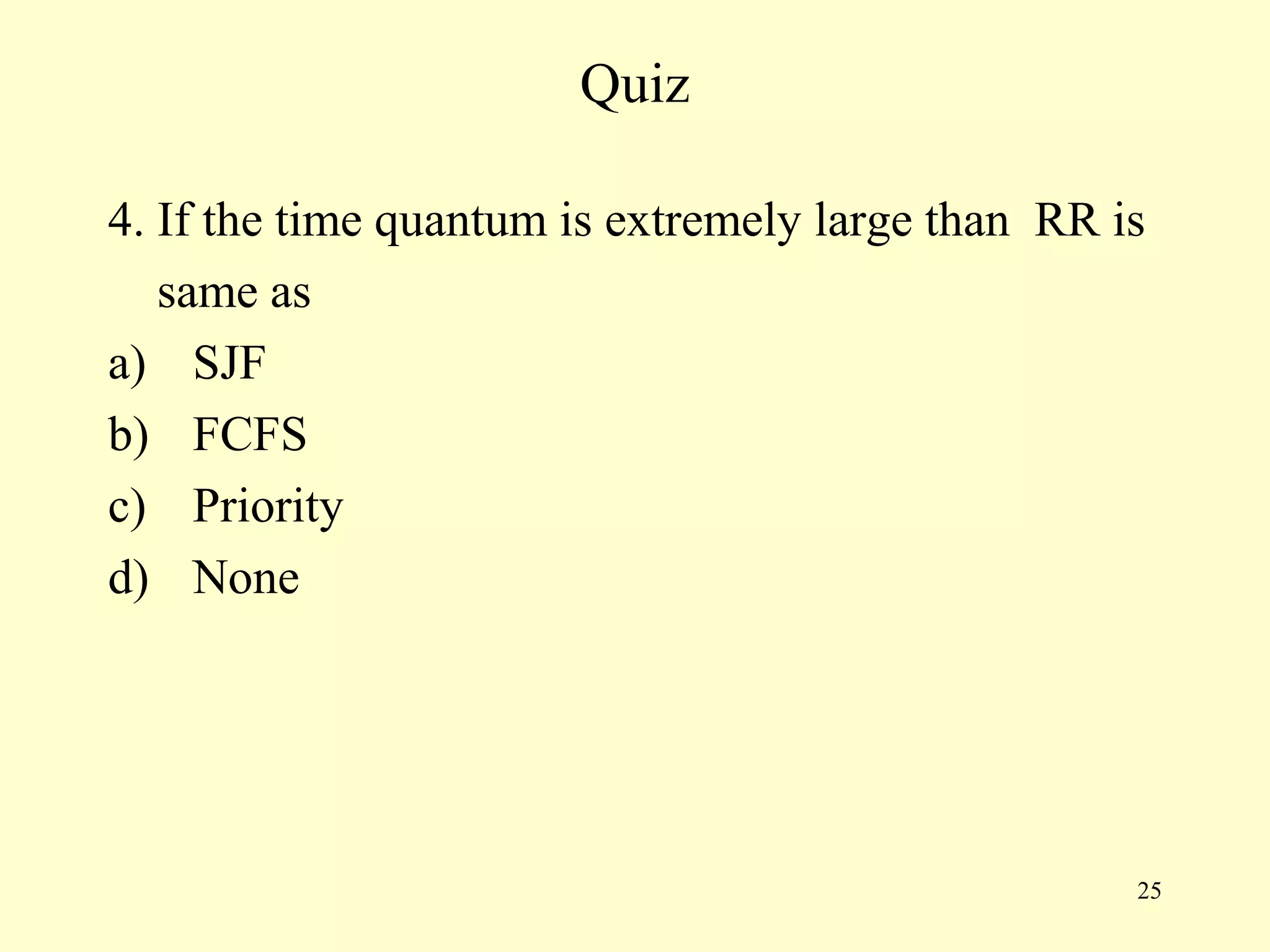 Quiz

4. If the time quantum is extremely large than RR is
   same as
a) SJF
b) FCFS
c) Priority
d) None




                                                   25
 