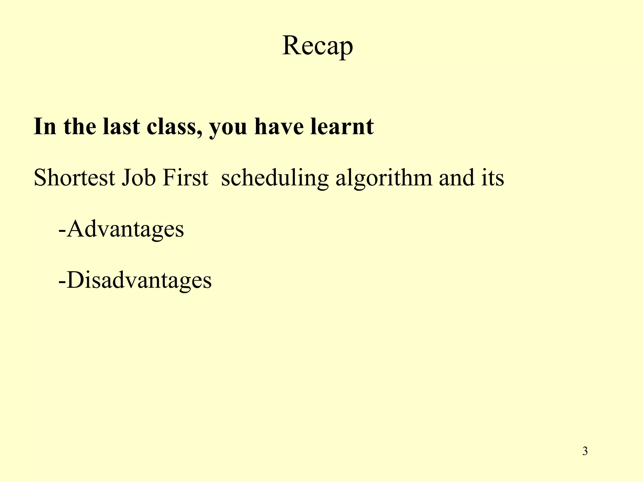 Recap

In the last class, you have learnt

Shortest Job First scheduling algorithm and its

  -Advantages

  -Disadvantages




                                                  3
 