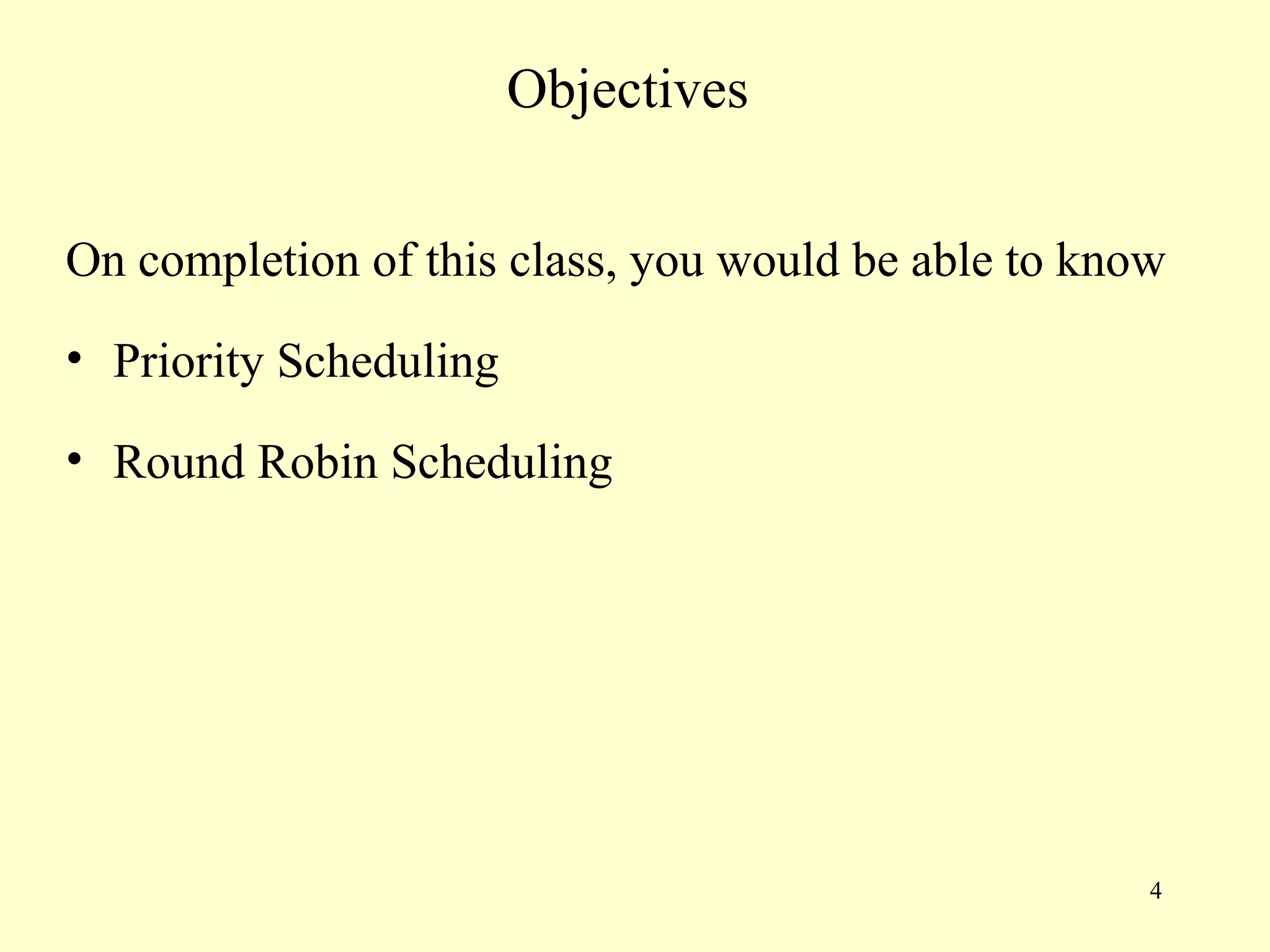 Objectives

On completion of this class, you would be able to know
• Priority Scheduling

• Round Robin Scheduling




                                                     4
 