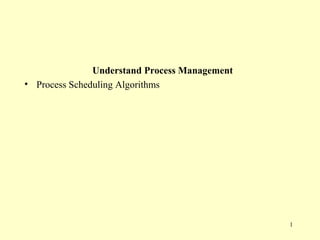Understand Process Management
• Process Scheduling Algorithms




                                               1
 
