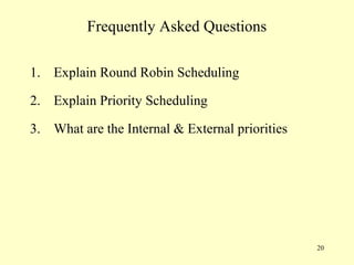 Frequently Asked Questions

1. Explain Round Robin Scheduling

2. Explain Priority Scheduling

3. What are the Internal & External priorities




                                                 20
 