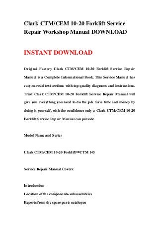 Clark CTM/CEM 10-20 Forklift Service
Repair Workshop Manual DOWNLOAD


INSTANT DOWNLOAD

Original Factory Clark CTM/CEM 10-20 Forklift Service Repair

Manual is a Complete Informational Book. This Service Manual has

easy-to-read text sections with top quality diagrams and instructions.

Trust Clark CTM/CEM 10-20 Forklift Service Repair Manual will

give you everything you need to do the job. Save time and money by

doing it yourself, with the confidence only a Clark CTM/CEM 10-20

Forklift Service Repair Manual can provide.



Model Name and Series



Clark CTM/CEM 10-20 Forklift→CTM 145



Service Repair Manual Covers:



Introduction

Location of the components-subassemblies

Experts from the spare parts catalogue
 