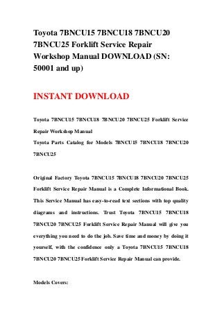 Toyota 7BNCU15 7BNCU18 7BNCU20
7BNCU25 Forklift Service Repair
Workshop Manual DOWNLOAD (SN:
50001 and up)


INSTANT DOWNLOAD

Toyota 7BNCU15 7BNCU18 7BNCU20 7BNCU25 Forklift Service

Repair Workshop Manual

Toyota Parts Catalog for Models 7BNCU15 7BNCU18 7BNCU20

7BNCU25



Original Factory Toyota 7BNCU15 7BNCU18 7BNCU20 7BNCU25

Forklift Service Repair Manual is a Complete Informational Book.

This Service Manual has easy-to-read text sections with top quality

diagrams and instructions. Trust Toyota 7BNCU15 7BNCU18

7BNCU20 7BNCU25 Forklift Service Repair Manual will give you

everything you need to do the job. Save time and money by doing it

yourself, with the confidence only a Toyota 7BNCU15 7BNCU18

7BNCU20 7BNCU25 Forklift Service Repair Manual can provide.



Models Covers:
 