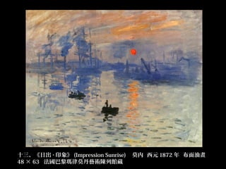 十三、《日出 · 印象》 (Impression Sunrise)   莫内  西元 1872 年  布面油畫  
48 × 63  法國巴黎瑪律莫丹藝術陳列館藏
 