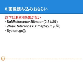 8.画像読み込みおさらい

以下はあまり効果がない
・SoftReference<Bitmap>(2.3以降)
・WeakReference<Bitmap>(2.3以降)
・System.gc();
 