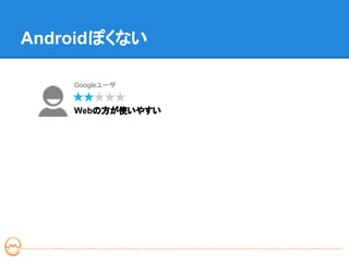 Androidぽくない

    Googleユーザ


    Webの方が使いやすい
 