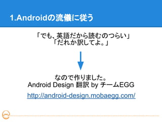 1.Androidの流儀に従う

    　「でも、英語だから読むのつらい」
        「だれか訳してよ。」




           なので作りました。
   Android Design 翻訳 by チームEGG
   http://android-design.mobaegg.com/
 