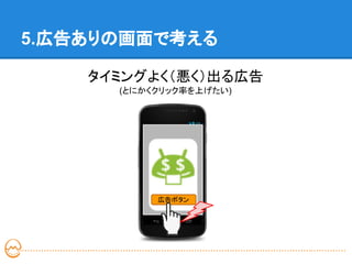5.広告ありの画面で考える

    タイミングよく（悪く）出る広告
      (とにかくクリック率を上げたい)




           ゲーム画面



           ステージ2へ
           広告ボタン
 