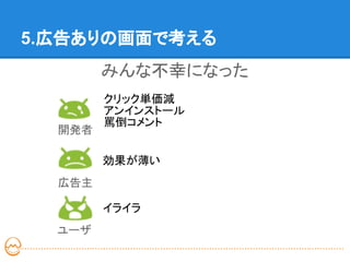 5.広告ありの画面で考える
        みんな不幸になった
        クリック単価減
        アンインストール
        罵倒コメント
  開発者

        効果が薄い
  広告主

        イライラ
  ユーザ
 