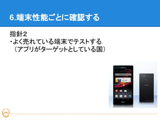 6.端末性能ごとに確認する

指針２
・よく売れている端末でテストする
　（アプリがターゲットとしている国）
 