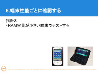 6.端末性能ごとに確認する

指針３
・RAM容量が小さい端末でテストする
 