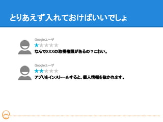 とりあえず入れておけばいいでしょ

   Googleユーザ


   なんでXXXの取得権限があるの？こわい。


   Googleユーザ


   アプリをインストールすると、個人情報を抜かれます。
 