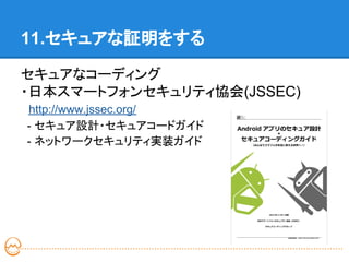 11.セキュアな証明をする

セキュアなコーディング
・日本スマートフォンセキュリティ協会(JSSEC)
http://www.jssec.org/
- セキュア設計・セキュアコードガイド
- ネットワークセキュリティ実装ガイド
 