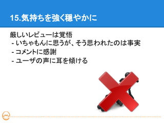 15.気持ちを強く穏やかに

厳しいレビューは覚悟
- いちゃもんに思うが、そう思われたのは事実
- コメントに感謝
- ユーザの声に耳を傾ける
 