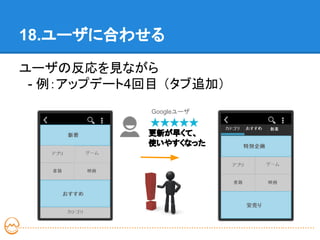 18.ユーザに合わせる

ユーザの反応を見ながら
　- 例：アップデート4回目 （タブ追加）
             Googleユーザ


             更新が早くて、
             使いやすくなった
 