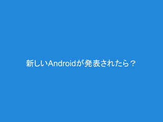 新しいAndroidが発表されたら？
 