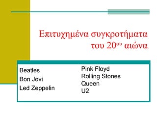 Επιτυχημένα συγκροτήματα
                  του 20 αιώνα
                        ου



Beatles        Pink Floyd
Bon Jovi       Rolling Stones
               Queen
Led Zeppelin   U2
 