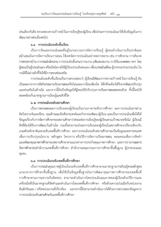 ระเบียบการวัดและประเมินผลการเรียนรู้ โรงเรียนทุ่งยาวผดุงศิษย์ หน้า ๑๒
เช่นเดียวกันคือ ตรวจสอบความก้าวหน้าในการเรียนรู้ของผู้เรียน เพื่อนําผลการประเมินมาใช้เป็นข้อมูลในการ
พัฒนาอย่างต่อเนื่องต่อไป
๖.๑ การประเมินระดับชั้นเรียน
เป็นการวัดและประเมินผลที่อยู่ในกระบวนการจัดการเรียนรู้ ผู้สอนดําเนินการเป็นปกติและ
สม่ําเสมอในการจัดการเรียนการสอน ใช้เทคนิคการประเมินอย่างหลากหลาย เช่น การซักถาม การสังเกต
การตรวจการบ้าน การประเมินโครงงาน การประเมินชิ้นงาน/ภาระงาน แฟ้มสะสมงาน การใช้แบบทดสอบฯลฯ โดย
ผู้สอนเป็นผู้ประเมินเอง หรือเปิดโอกาสให้ผู้เรียนประเมินตนเอง เพื่อนประเมินเพื่อน ผู้ปกครองร่วมประเมิน ใน
กรณีที่ไม่ผ่านตัวชี้วัดให้มีการสอนซ่อมเสริม
การประเมินระดับชั้นเรียนเป็นการตรวจสอบว่า ผู้เรียนมีพัฒนาการความก้าวหน้าในการเรียนรู้ อัน
เป็นผลมาจากการจัดกิจกรรมการเรียนการสอนหรือไม่และมากน้อยเพียงใด มีสิ่งที่จะต้องได้รับการพัฒนาปรับปรุง
และส่งเสริมในด้านใด นอกจากนี้ยังเป็นข้อมูลให้ผู้สอนใช้ปรับปรุงการเรียนการสอนของตนด้วย ทั้งนี้โดยให้
สอดคล้องกับมาตรฐานการเรียนรู้และตัวชี้วัด
๖. ๒ การประเมินระดับสถานศึกษา
เป็นการตรวจสอบผลการเรียนของผู้เรียนเป็นรายภาค/ระดับการศึกษา ผลการประเมินการอ่าน
คิดวิเคราะห์และเขียน คุณลักษณะอันพึงประสงค์และกิจกรรมพัฒนาผู้เรียน และเป็นการประเมินเพื่อให้ได้
ข้อมูลเกี่ยวกับการจัดการศึกษาของสถานศึกษาว่าส่งผลต่อการเรียนรู้ของผู้เรียนตามเป้าหมายหรือไม่ ผู้เรียนมี
สิ่งที่ต้องได้รับการพัฒนาในด้านใด รวมทั้งสามารถนําผลการเรียนของผู้เรียนในสถานศึกษาเปรียบเทียบกับ
เกณฑ์ระดับชาติและระดับเขตพื้นที่การศึกษา ผลการประเมินระดับสถานศึกษาจะเป็นข้อมูลและสารสนเทศ
เพื่อการปรับปรุงนโยบาย หลักสูตร โครงการ หรือวิธีการจัดการเรียนการสอน ตลอดจนเพื่อการจัดทํา
แผนพัฒนาคุณภาพการศึกษาของสถานศึกษาตามแนวทางการประกันคุณภาพการศึกษา และการรายงานผลการ
จัดการศึกษาต่อสํานักงานเขตพื้นที่การศึกษา สํานักงานคณะกรรมการการศึกษาขั้นพื้นฐาน ผู้ปกครองและ
ชุมชน
๖.๓ การประเมินระดับเขตพื้นที่การศึกษา
เป็นการประเมินคุณภาพผู้เรียนในระดับเขตพื้นที่การศึกษาตามมาตรฐานการเรียนรู้ตามหลักสูตร
แกนกลางการศึกษาขั้นพื้นฐาน เพื่อใช้เป็นข้อมูลพื้นฐานในการพัฒนาคุณภาพการศึกษาของเขตพื้นที่
การศึกษาตามภาระความรับผิดชอบ สามารถดําเนินการโดยประเมินคุณภาพของผู้เรียนด้วยวิธีการและ
เครื่องมือที่เป็นมาตรฐานที่จัดทําและดําเนินการโดยเขตพื้นที่การศึกษา หรือด้วยความร่วมมือกับหน่วยงาน
ต้นสังกัดและ / หรือหน่วยงานที่เกี่ยวข้อง นอกจากนี้ยังสามารถดําเนินการได้ด้วยการตรวจสอบข้อมูลจาก
การประเมินระดับสถานศึกษาในเขตพื้นที่การศึกษา
 