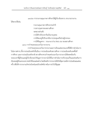 ระเบียบการวัดและประเมินผลการเรียนรู้ โรงเรียนทุ่งยาวผดุงศิษย์ หน้า ๓๘
๑๗.๕.๒ การรายงานคุณภาพการศึกษาให้ผู้เกี่ยวข้องทราบ สามารถรายงาน
ได้หลายวิธีเช่น
รายงานคุณภาพการศึกษาประจําปี
วารสาร/จุลสารของสถานศึกษา
จดหมายส่วนตัว
การให้คําปรึกษาหารือเป็นรายบุคคล
การให้พบครูที่ปรึกษาหรือการประชุมเครือข่ายผู้ปกครอง
การให้ข้อมูลทาง Internet ผ่าน Web site ของสถานศึกษา
๑๗.๖ การกําหนดระยะเวลาในการรายงาน
การกําหนดระยะเวลาในการรายงานผลการเรียนแต่ละประเภทที่ได้มีการดําเนินการ
ในโอกาสต่างๆ ทั้งการประเมินระดับชั้นเรียน การประเมินระดับสถานศึกษา การประเมินระดับเขตพื้นที่
การศึกษา และการประเมินระดับชาติ สถานศึกษาควรกําหนดช่วงเวลาในการรายงานให้สอดคล้องกับ
ระยะเวลาที่ผู้เรียนและผู้เกี่ยวข้องจะนําข้อมูลการรายงานไปใช้ในการดําเนินการปรับปรุงแก้ไขและส่งเสริมการ
เรียนของผู้เรียนตามบทบาทหน้าที่ของแต่ละฝ่าย โดยยึดหลักการรายงานให้เร็วที่สุดภายหลังการประเมินผลแต่ละ
ครั้ง เพื่อให้การรายงานเกิดประโยชน์และมีประสิทธิภาพในการนําไปใช้สูงสุด
 