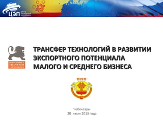 Чебоксары
20 июля 2013 года
ТРАНСФЕР ТЕХНОЛОГИЙ В РАЗВИТИИТРАНСФЕР ТЕХНОЛОГИЙ В РАЗВИТИИ
ЭКСПОРТНОГО ПОТЕНЦИАЛАЭКСПОРТНОГО ПОТЕНЦИАЛА
МАЛОГО И СРЕДНЕГО БИЗНЕСАМАЛОГО И СРЕДНЕГО БИЗНЕСА
 