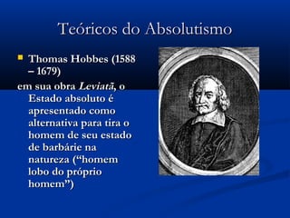Teóricos do AbsolutismoTeóricos do Absolutismo
 Thomas Hobbes (1588Thomas Hobbes (1588
– 1679)– 1679)
em sua obraem sua obra LeviatãLeviatã, o, o
Estado absoluto éEstado absoluto é
apresentado comoapresentado como
alternativa para tira oalternativa para tira o
homem de seu estadohomem de seu estado
de barbárie nade barbárie na
natureza (“homemnatureza (“homem
lobo do própriolobo do próprio
homem”)homem”)
 