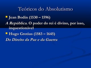 Teóricos do AbsolutismoTeóricos do Absolutismo
 Jean Bodin (1530 – 1596)Jean Bodin (1530 – 1596)
A RepúblicaA República. O poder do rei é divino, por isso,. O poder do rei é divino, por isso,
inquestionávelinquestionável
 Hugo Grotius (1583 – 1645)Hugo Grotius (1583 – 1645)
Do Direito da Paz e da GuerraDo Direito da Paz e da Guerra
 