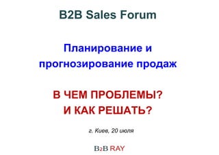 г. Киев, 20 июля
B2B Sales Forum
Планирование и
прогнозирование продаж
В ЧЕМ ПРОБЛЕМЫ?
И КАК РЕШАТЬ?
 