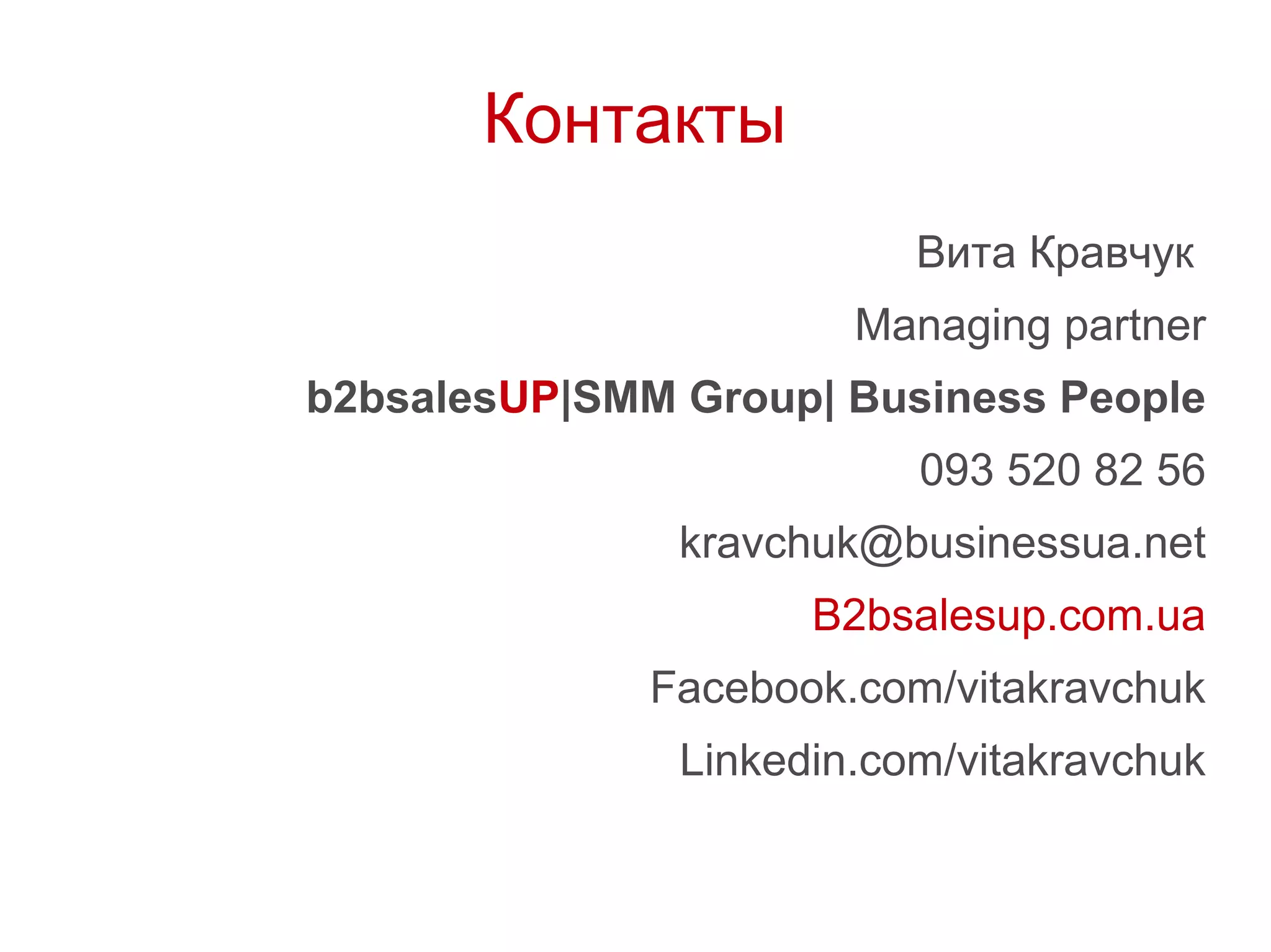Контакты
Вита Кравчук
Managing partner
b2bsalesUP|SMM Group| Business People
093 520 82 56
kravchuk@businessua.net
B2bsalesup.com.ua
Facebook.com/vitakravchuk
Linkedin.com/vitakravchuk