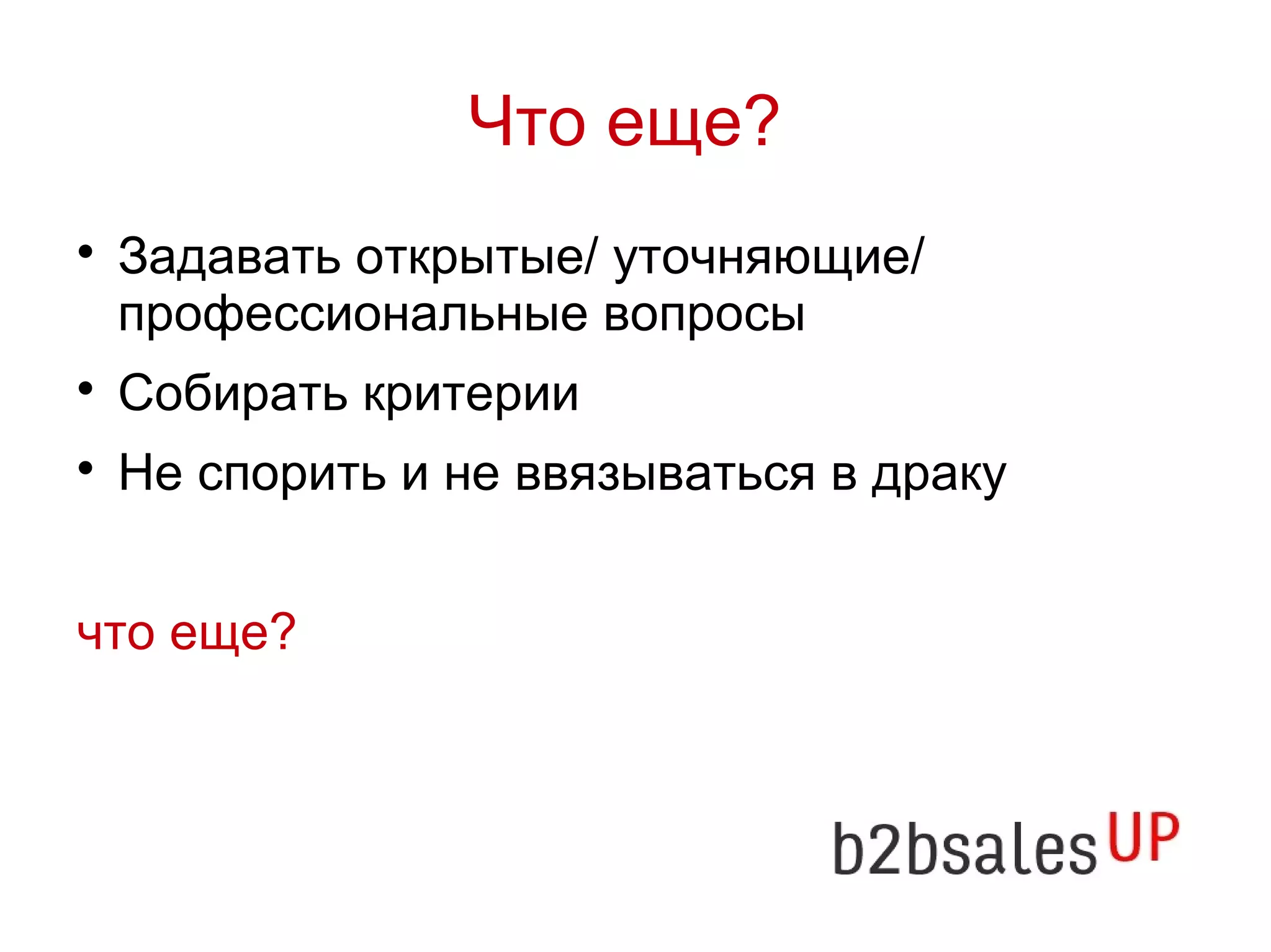 Что еще?
Задавать открытые/ уточняющие/
профессиональные вопросы
Собирать критерии
Не спорить и не ввязываться в драку
что еще?