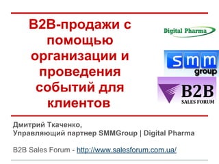 В2В-продажи с
помощью
организации и
проведения
событий для
клиентов
Дмитрий Ткаченко,
Управляющий партнер SMMGroup | Digital Pharma
B2B Sales Forum - http://www.salesforum.com.ua/
 