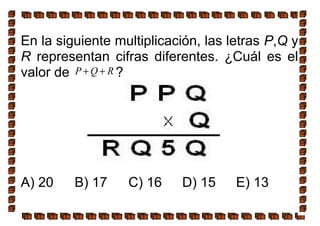 En la siguiente multiplicación, las letras P,Q y
R representan cifras diferentes. ¿Cuál es el
valor de P Q R+ + ?
A) 20 B) 17 C) 16 D) 15 E) 13
 