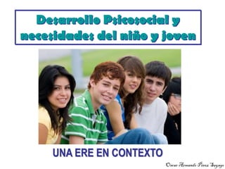 Desarrollo Psicosocial y
necesidades del niño y joven
UNA ERE EN CONTEXTO
Oscar Armando Pérez Sayago
 