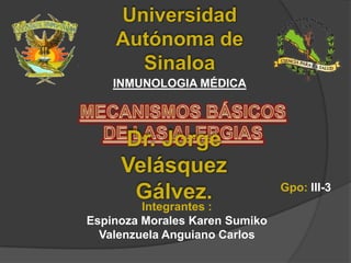 Universidad
Autónoma de
Sinaloa
INMUNOLOGIA MÉDICA

Dr. Jorge
Velásquez
Gálvez.

Integrantes :
Espinoza Morales Karen Sumiko
Valenzuela Anguiano Carlos

Gpo: III-3

 