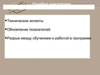 Ошибки внедрения

•Технические аспекты
•Обновление показателей
•Разрыв между обучением и работой в программе

 